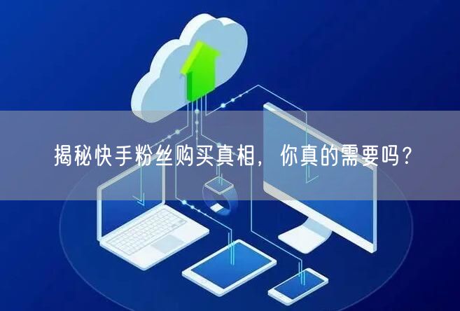 揭秘快手粉丝购买真相,你真的需要吗?