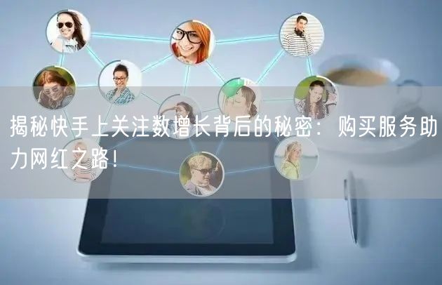 揭秘快手上关注数增长背后的秘密:购买服务助力网红之路!