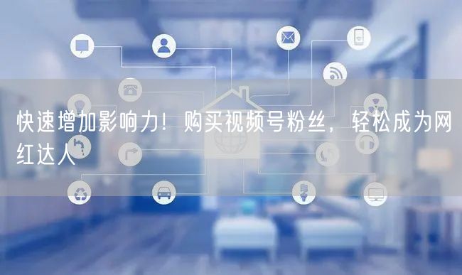快速增加影响力!购买视频号粉丝,轻松成为网红达人
