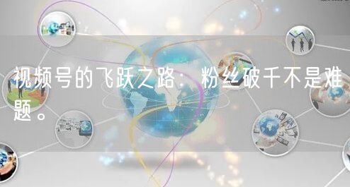 视频号的飞跃之路:粉丝破千不是难题。
