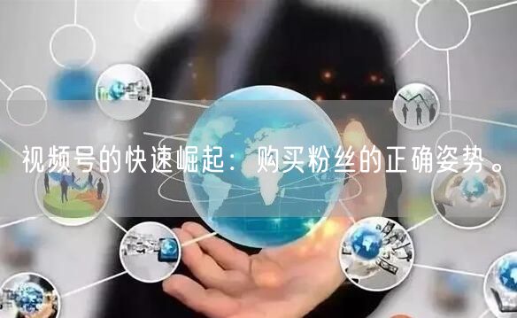 视频号的快速崛起:购买粉丝的正确姿势。