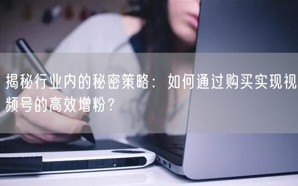 揭秘行业内的秘密策略:如何通过购买实现视频号的高效增粉?