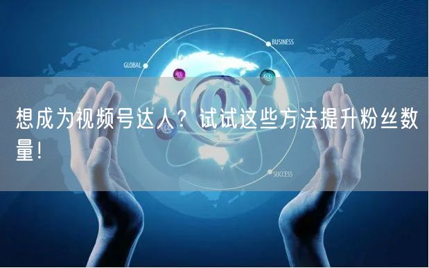 想成为视频号达人?试试这些方法提升粉丝数量!