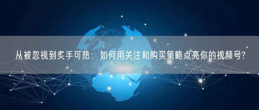 从被忽视到炙手可热：如何用关注和购买策略点亮你的视频号?