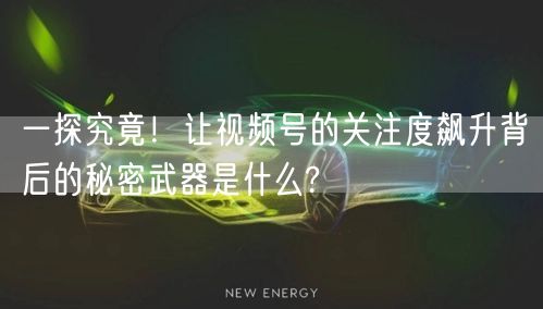 一探究竟！让视频号的关注度飙升背后的秘密武器是什么?