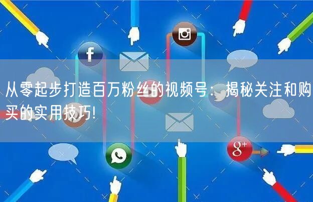 从零起步打造百万粉丝的视频号：揭秘关注和购买的实用技巧!