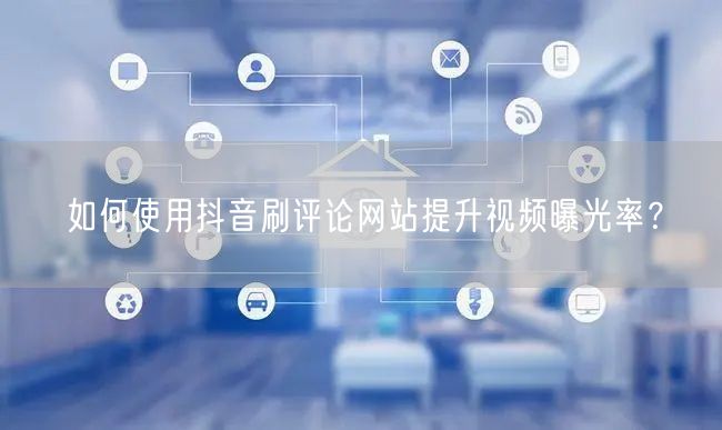 如何使用抖音刷评论网站提升视频曝光率?