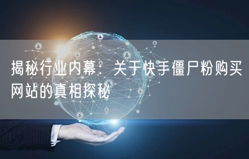 揭秘行业内幕:关于快手僵尸粉购买网站的真相探秘