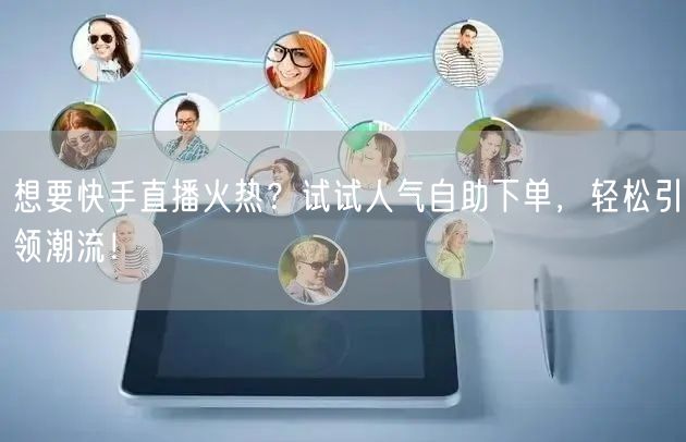 想要快手直播火热?试试人气自助下单,轻松引领潮流!