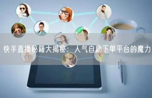 快手直播秘籍大揭秘:人气自助下单平台的魔力