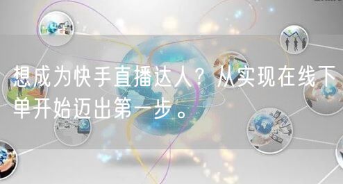 想成为快手直播达人?从实现在线下单开始迈出第一步。