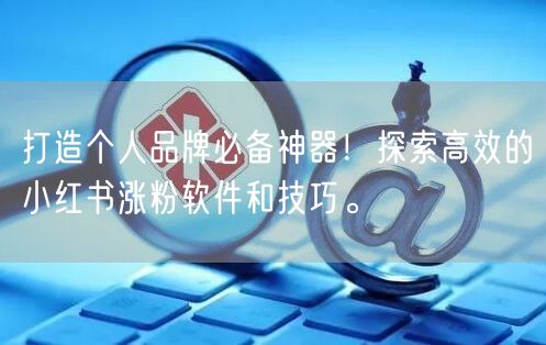 打造个人品牌必备神器！探索高效的小红书涨粉软件和技巧。