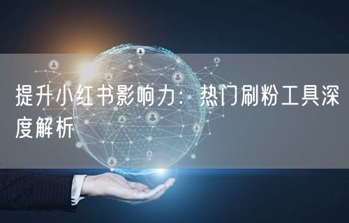 提升小红书影响力:热门刷粉工具深度解析