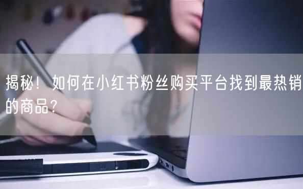 揭秘！如何在小红书粉丝购买平台找到最热销的商品？