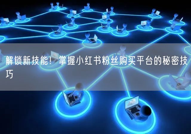 解锁新技能！掌握小红书粉丝购买平台的秘密技巧