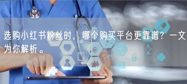 选购小红书粉丝时，哪个购买平台更靠谱？一文为你解析。