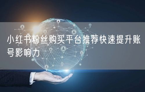 小红书粉丝购买平台推荐快速提升账号影响力