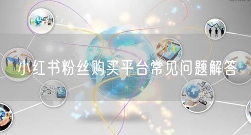 小红书粉丝购买平台常见问题解答