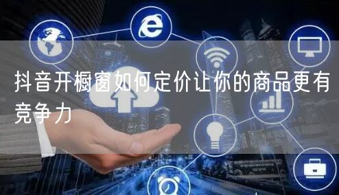 抖音开橱窗如何定价让你的商品更有竞争力