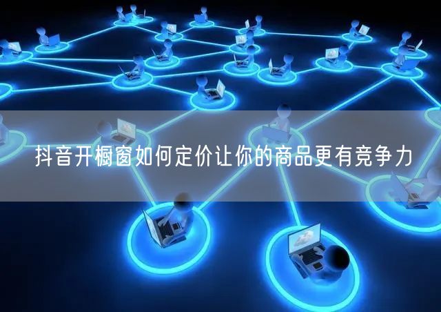 抖音开橱窗如何定价让你的商品更有竞争力
