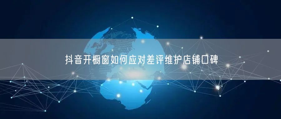 抖音开橱窗如何应对差评维护店铺口碑