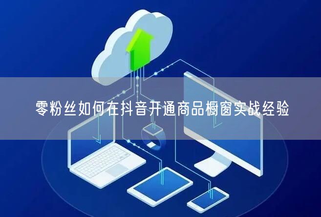 零粉丝如何在抖音开通商品橱窗实战经验