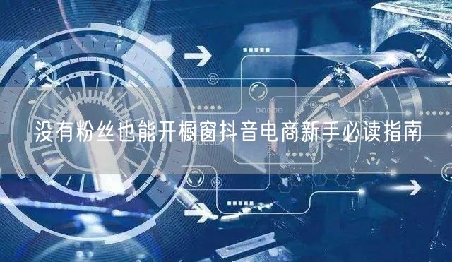 没有粉丝也能开橱窗抖音电商新手必读指南