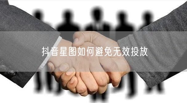 抖音星图如何避免无效投放