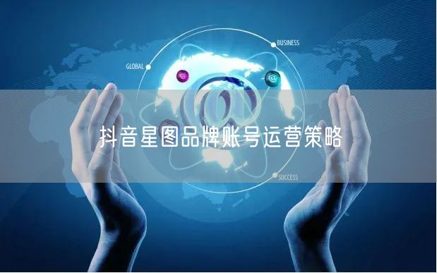 抖音星图品牌账号运营策略