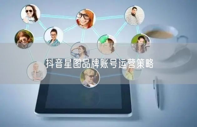 抖音星图品牌账号运营策略
