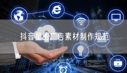 抖音星图广告素材制作规范