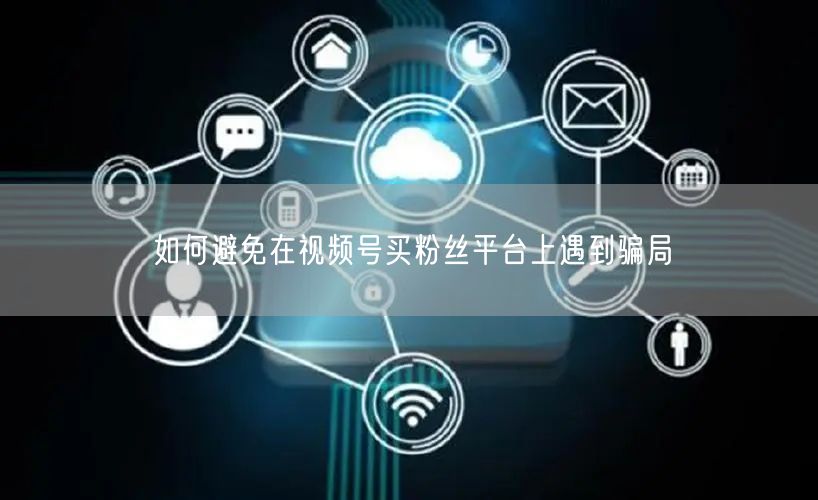 如何避免在视频号买粉丝平台上遇到骗局