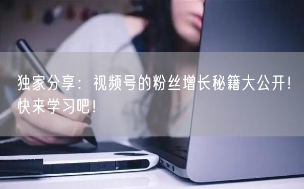独家分享:视频号的粉丝增长秘籍大公开!快来学习吧!