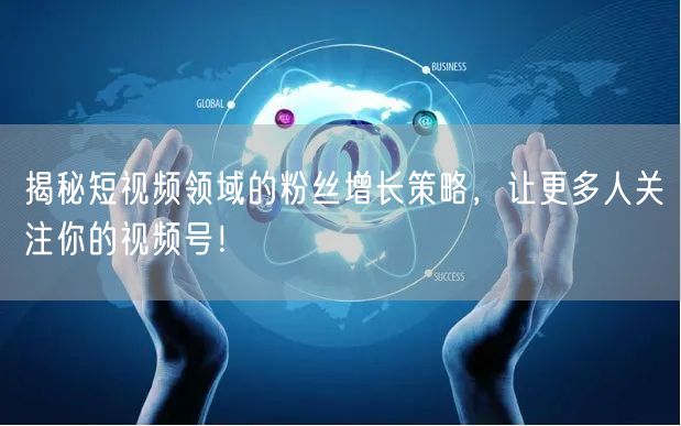 揭秘短视频领域的粉丝增长策略,让更多人关注你的视频号!