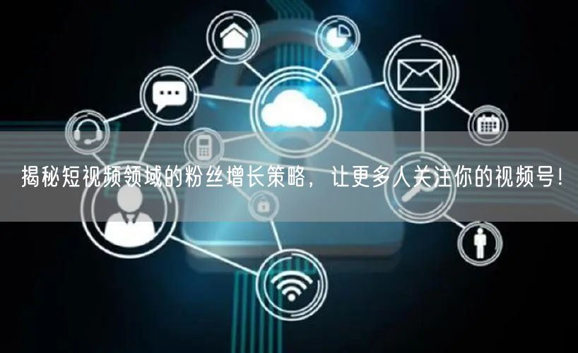 揭秘短视频领域的粉丝增长策略,让更多人关注你的视频号!