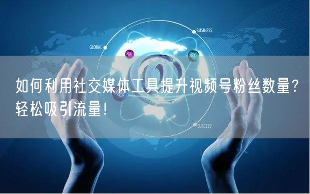 如何利用社交媒体工具提升视频号粉丝数量?轻松吸引流量!