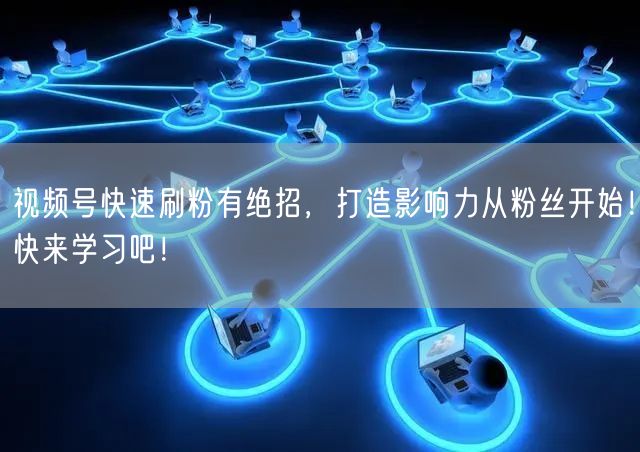 视频号快速刷粉有绝招,打造影响力从粉丝开始!快来学习吧!
