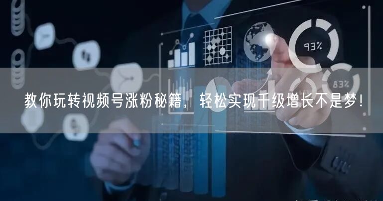 教你玩转视频号涨粉秘籍,轻松实现千级增长不是梦!
