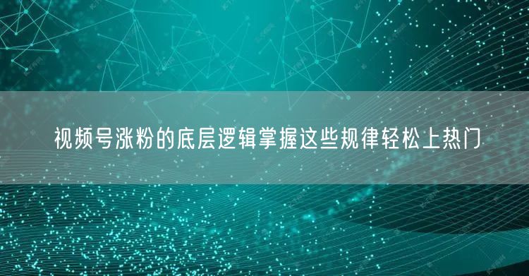 视频号涨粉的底层逻辑掌握这些规律轻松上热门