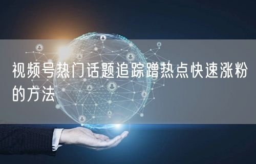 视频号热门话题追踪蹭热点快速涨粉的方法