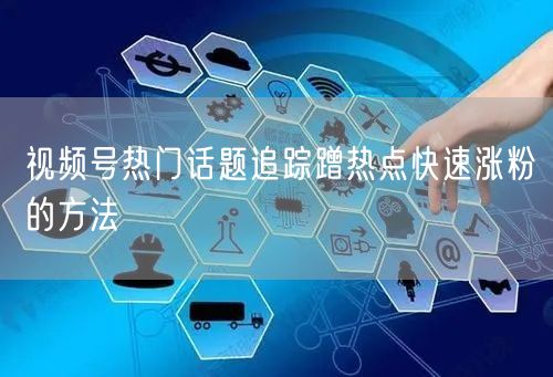 视频号热门话题追踪蹭热点快速涨粉的方法