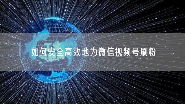 如何安全高效地为微信视频号刷粉