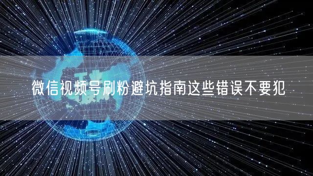 微信视频号刷粉避坑指南这些错误不要犯
